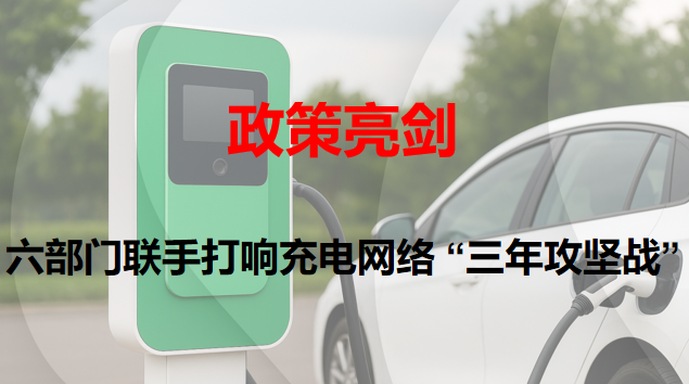 政策亮劍：六部門聯手打響充電網（wǎng）絡 “三（sān）年攻堅戰”
